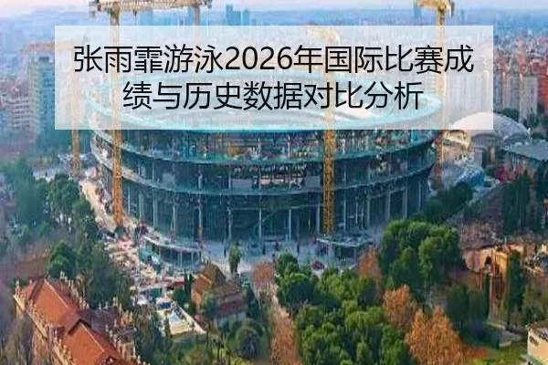 张雨霏游泳2026年国际比赛成绩与历史数据对比分析
